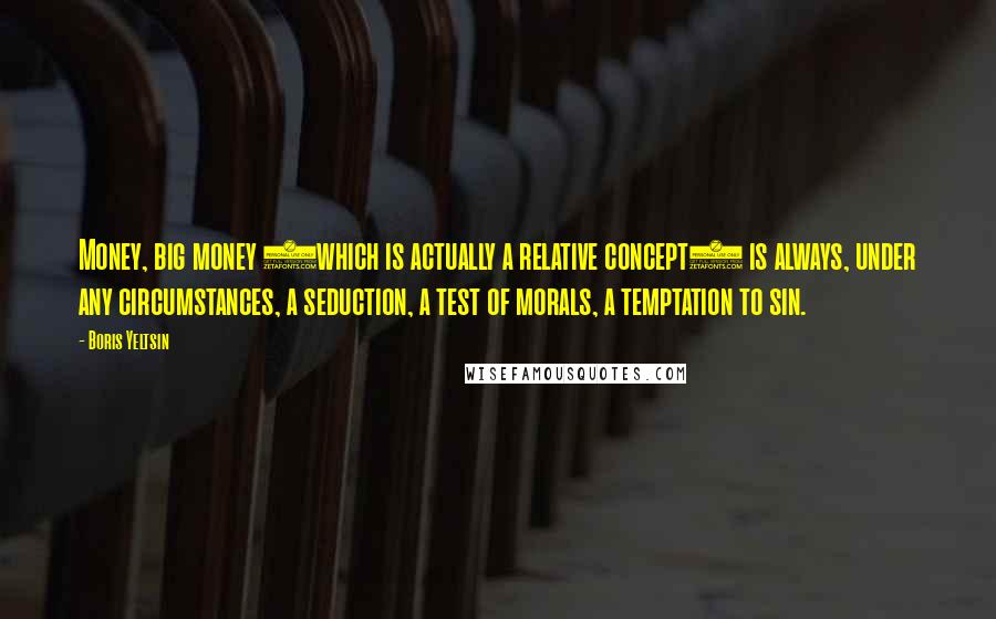 Boris Yeltsin quotes: Money, big money (which is actually a relative concept) is always, under any circumstances, a seduction, a test of morals, a temptation to sin. Boris Yeltsin quotes: Money, big money (which is actually a relative concept) is always, under any circumstances, a seduction, a test of morals, a temptation to sin.