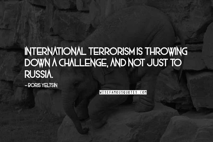 Boris Yeltsin quotes: International terrorism is throwing down a challenge, and not just to Russia.