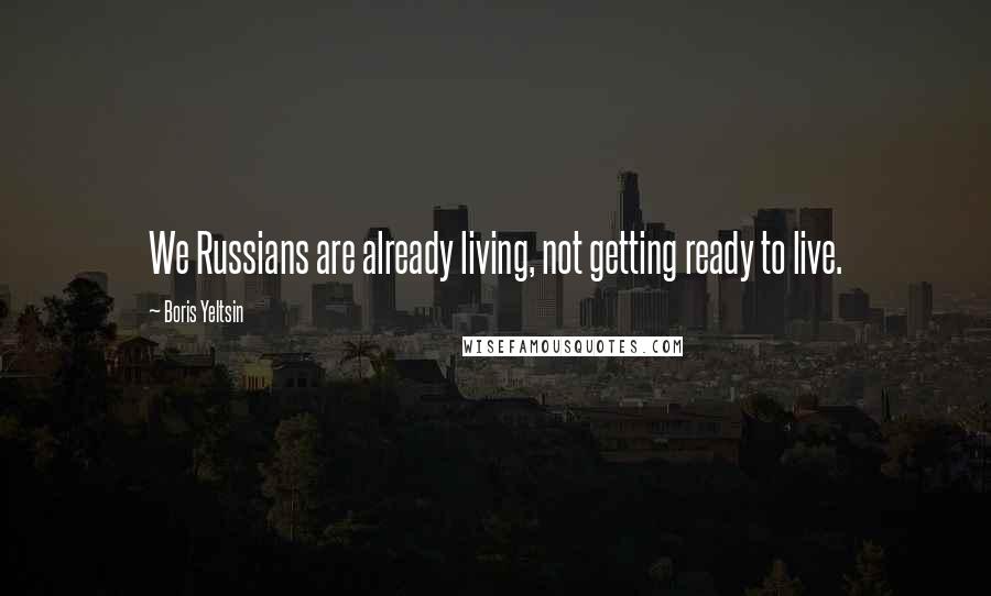 Boris Yeltsin quotes: We Russians are already living, not getting ready to live.