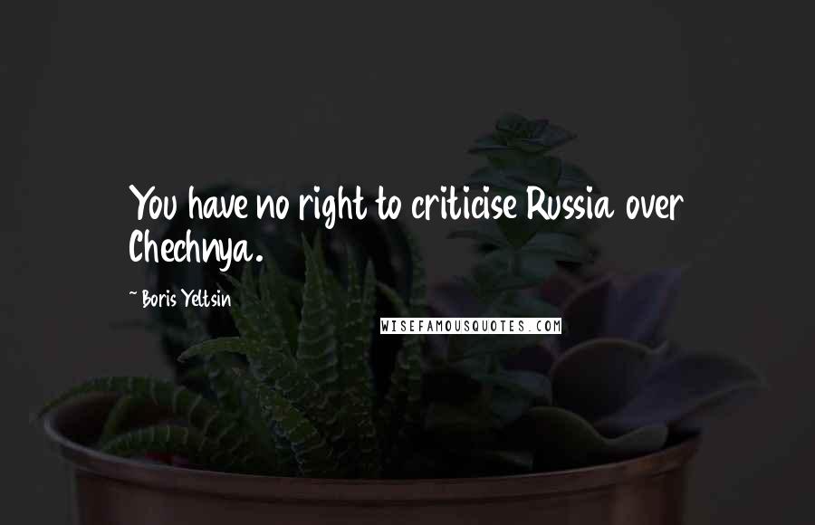 Boris Yeltsin quotes: You have no right to criticise Russia over Chechnya. Boris Yeltsin quotes: You have no right to criticise Russia over Chechnya.