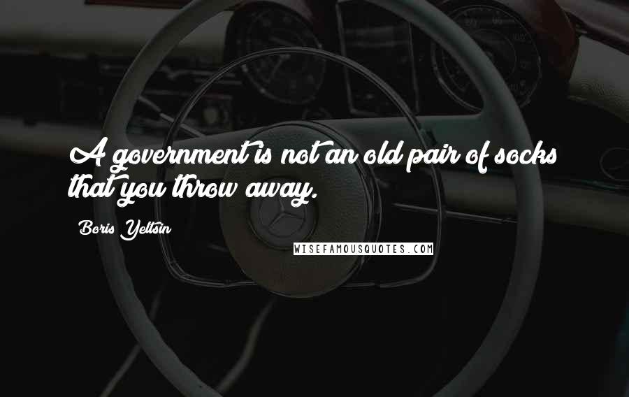 Boris Yeltsin quotes: A government is not an old pair of socks that you throw away. Boris Yeltsin quotes: A government is not an old pair of socks that you throw away.