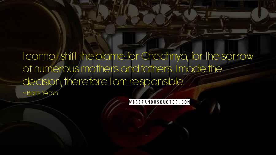 Boris Yeltsin quotes: I cannot shift the blame for Chechnya, for the sorrow of numerous mothers and fathers. I made the decision, therefore I am responsible.