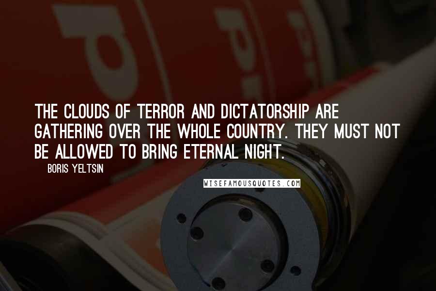 Boris Yeltsin quotes: The clouds of terror and dictatorship are gathering over the whole country. They must not be allowed to bring eternal night. Boris Yeltsin quotes: The clouds of terror and dictatorship are gathering over the whole country. They must not be allowed to bring eternal night.