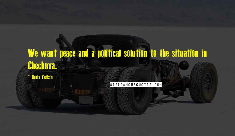 Boris Yeltsin quotes: We want peace and a political solution to the situation in Chechnya. Boris Yeltsin quotes: We want peace and a political solution to the situation in Chechnya.