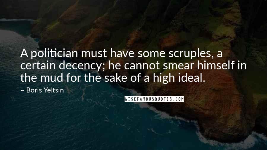 Boris Yeltsin quotes: A politician must have some scruples, a certain decency; he cannot smear himself in the mud for the sake of a high ideal.