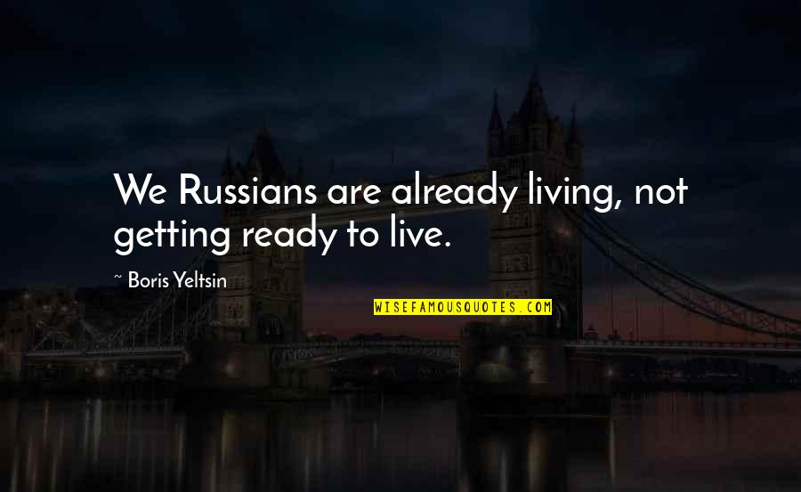 Boris Yeltsin Quotes By Boris Yeltsin: We Russians are already living, not getting ready