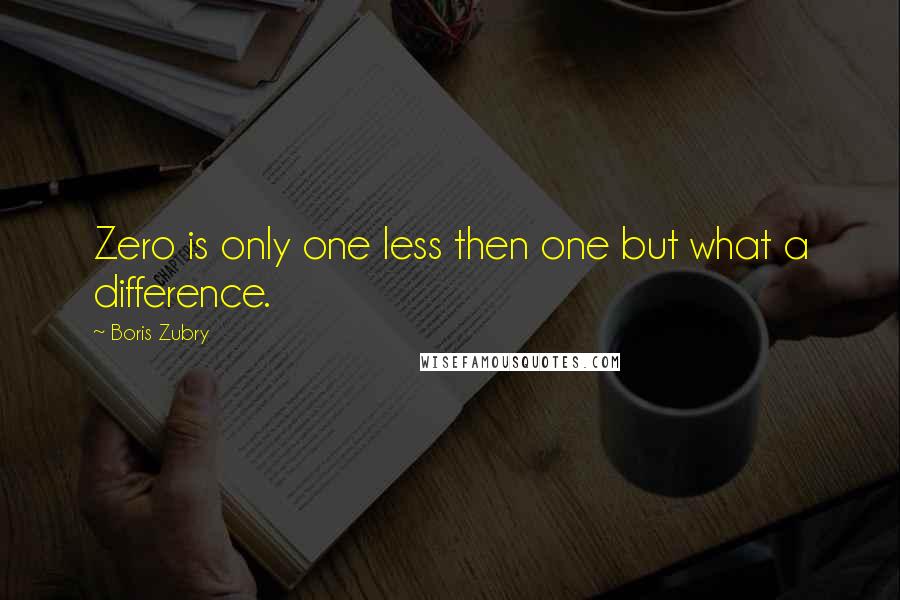 Boris Zubry quotes: Zero is only one less then one but what a difference.