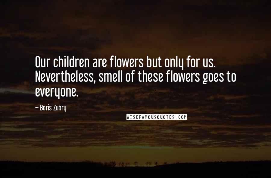 Boris Zubry quotes: Our children are flowers but only for us. Nevertheless, smell of these flowers goes to everyone.
