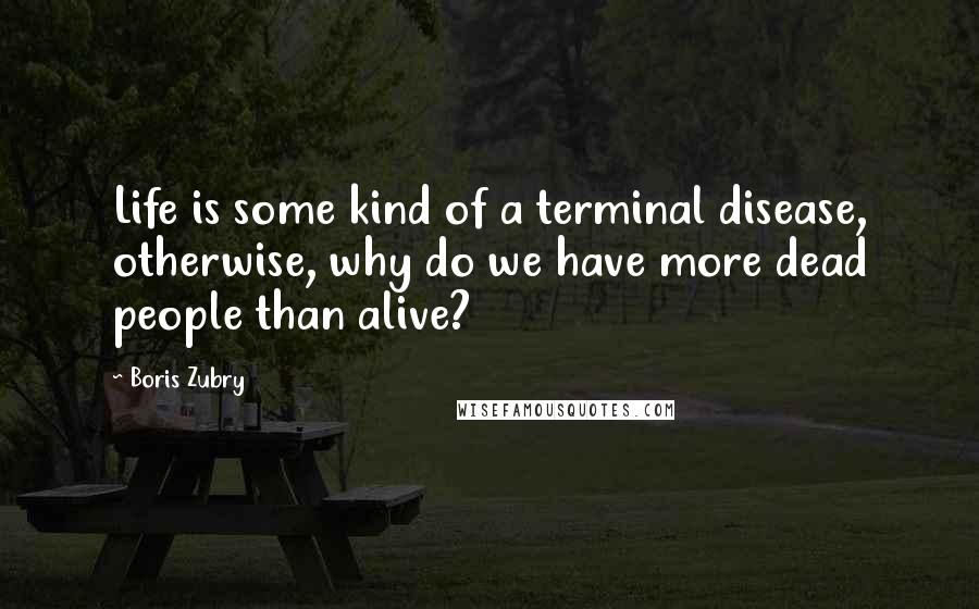 Boris Zubry quotes: Life is some kind of a terminal disease, otherwise, why do we have more dead people than alive?