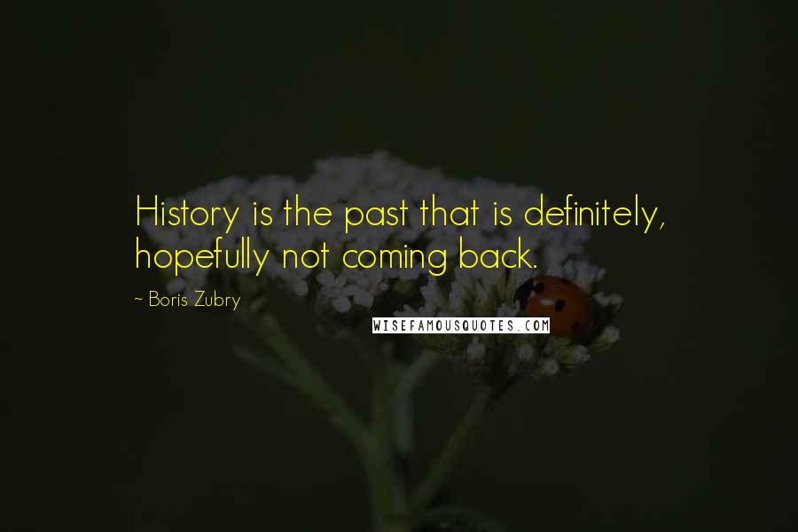 Boris Zubry quotes: History is the past that is definitely, hopefully not coming back.
