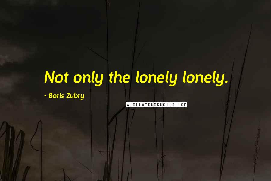 Boris Zubry quotes: Not only the lonely lonely.