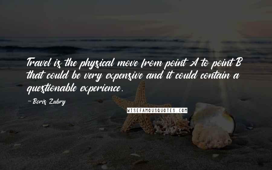 Boris Zubry quotes: Travel is the physical move from point A to point B that could be very expensive and it could contain a questionable experience.