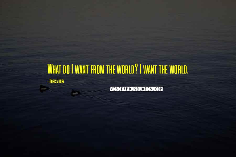 Boris Zubry quotes: What do I want from the world? I want the world.