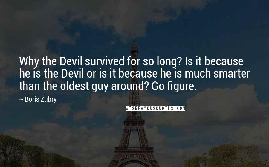 Boris Zubry quotes: Why the Devil survived for so long? Is it because he is the Devil or is it because he is much smarter than the oldest guy around? Go figure.