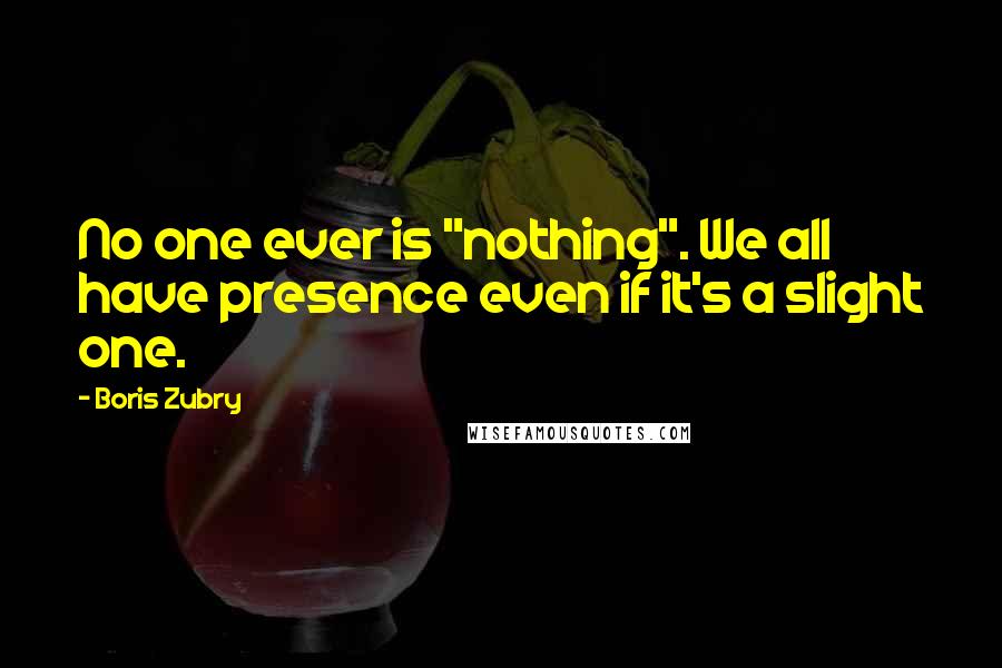 Boris Zubry quotes: No one ever is "nothing". We all have presence even if it's a slight one.