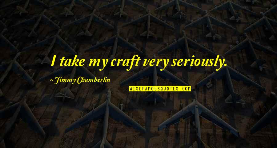Boriss Caiafa Quotes By Jimmy Chamberlin: I take my craft very seriously. Boriss Caiafa Quotes By Jimmy Chamberlin: I take my craft very seriously.