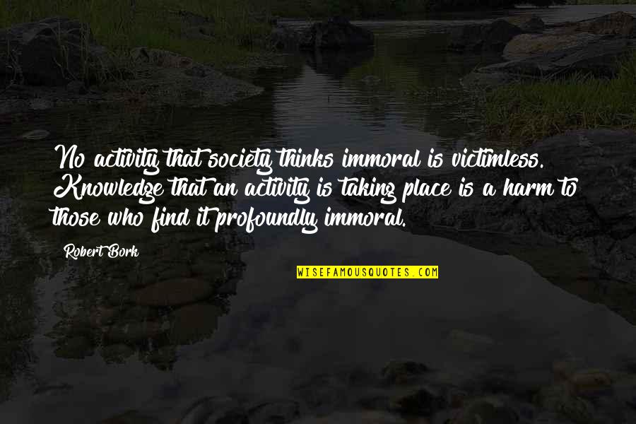 Bork Quotes By Robert Bork: No activity that society thinks immoral is victimless. Bork Quotes By Robert Bork: No activity that society thinks immoral is victimless.