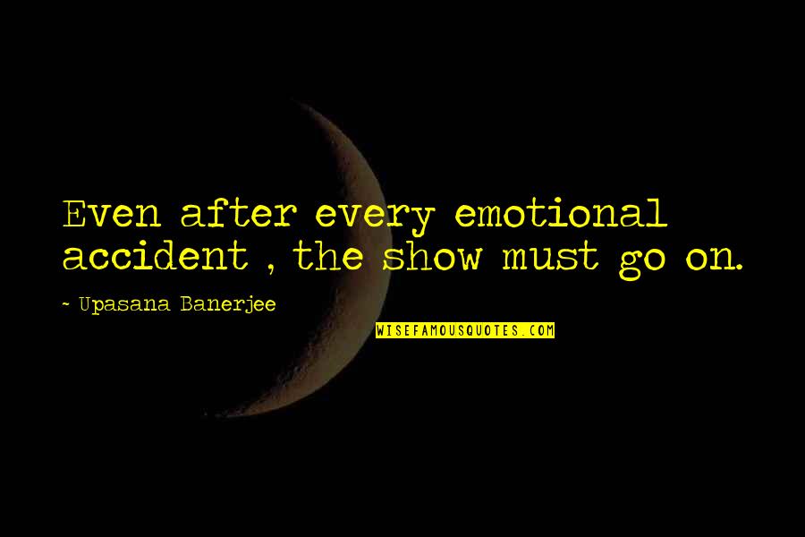 Borken Quotes By Upasana Banerjee: Even after every emotional accident , the show Borken Quotes By Upasana Banerjee: Even after every emotional accident , the show