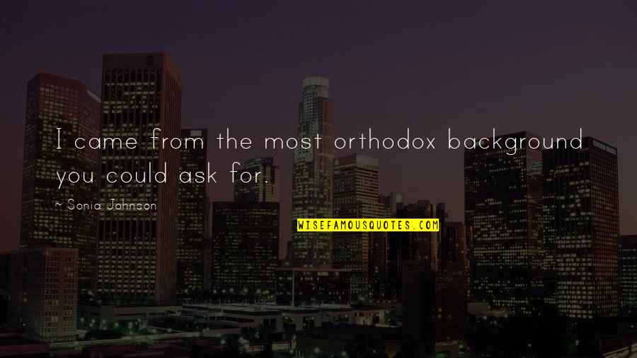 Borlung Quotes By Sonia Johnson: I came from the most orthodox background you Borlung Quotes By Sonia Johnson: I came from the most orthodox background you