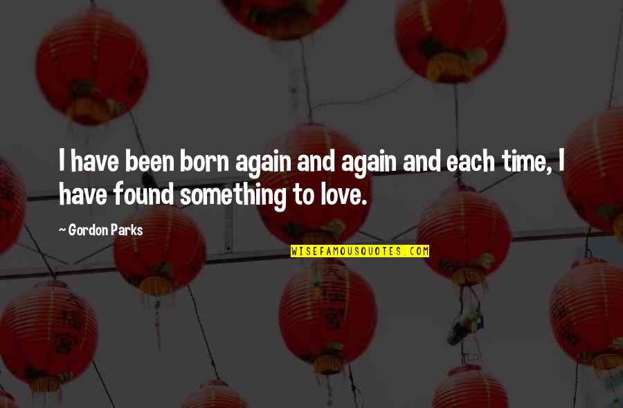 Born Again Love Quotes By Gordon Parks: I have been born again and again and