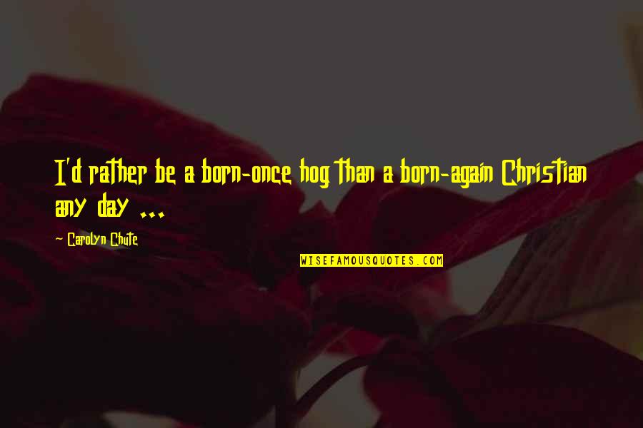 Born Again Quotes By Carolyn Chute: I'd rather be a born-once hog than a