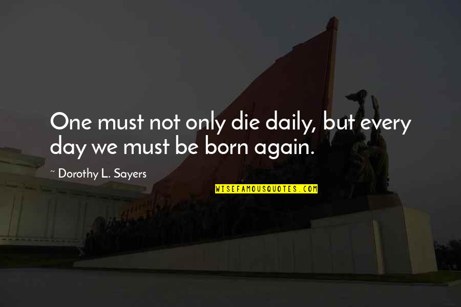 Born Again Quotes By Dorothy L. Sayers: One must not only die daily, but every
