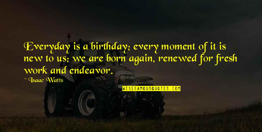 Born Again Quotes By Isaac Watts: Everyday is a birthday; every moment of it