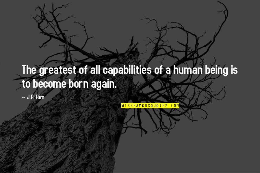 Born Again Quotes By J.R. Rim: The greatest of all capabilities of a human