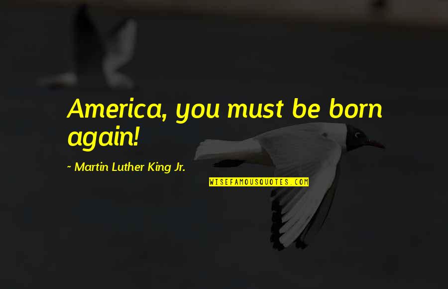 Born Again Quotes By Martin Luther King Jr.: America, you must be born again!