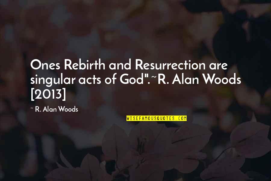 Born Again Quotes By R. Alan Woods: Ones Rebirth and Resurrection are singular acts of