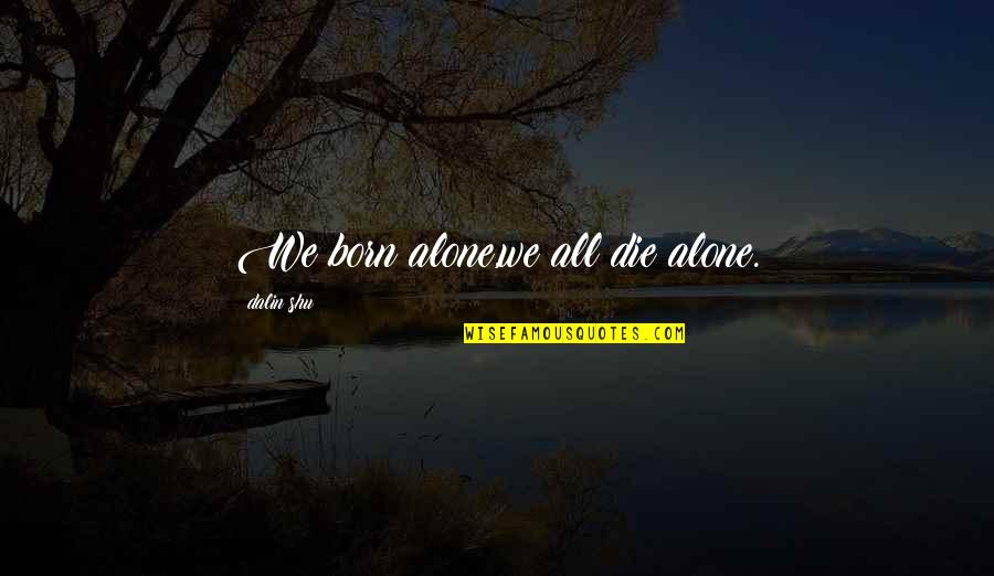 Born Alone And Die Alone Quotes By Dalin Shu: We born alone,we all die alone.