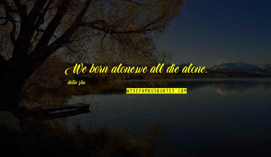Born Alone Die Alone Quotes By Dalin Shu: We born alone,we all die alone. Born Alone Die Alone Quotes By Dalin Shu: We born alone,we all die alone.