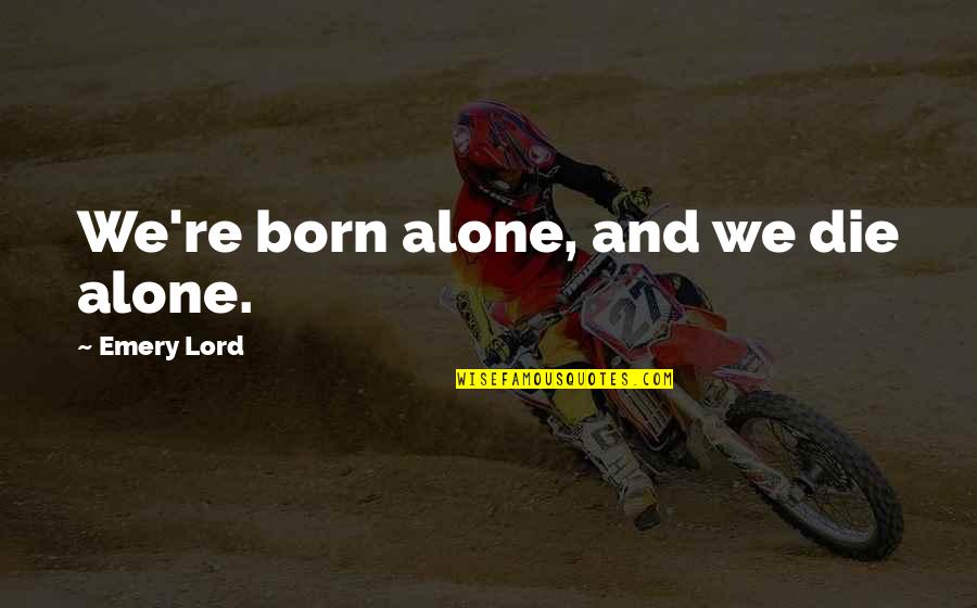 Born Alone Die Alone Quotes By Emery Lord: We're born alone, and we die alone. Born Alone Die Alone Quotes By Emery Lord: We're born alone, and we die alone.
