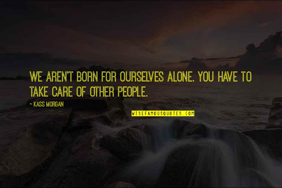 Born Alone Quotes By Kass Morgan: We aren't born for ourselves alone. You have