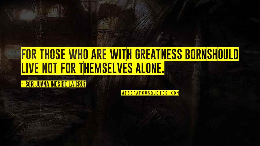 Born Alone Quotes By Sor Juana Ines De La Cruz: For those who are with greatness bornShould live