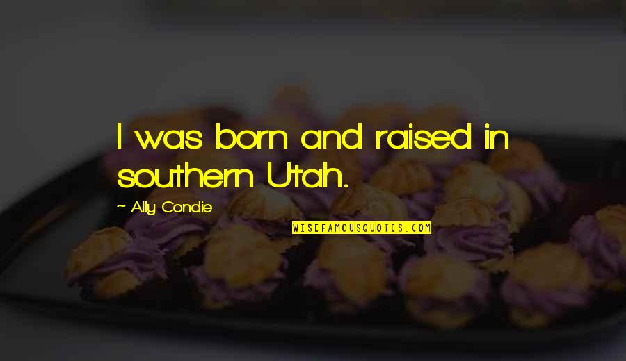 Born And Raised Quotes By Ally Condie: I was born and raised in southern Utah. Born And Raised Quotes By Ally Condie: I was born and raised in southern Utah.