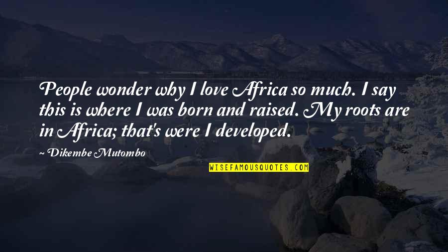 Born And Raised Quotes By Dikembe Mutombo: People wonder why I love Africa so much. Born And Raised Quotes By Dikembe Mutombo: People wonder why I love Africa so much.