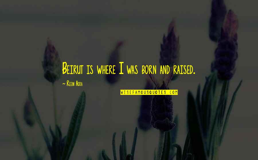 Born And Raised Quotes By Reem Acra: Beirut is where I was born and raised. Born And Raised Quotes By Reem Acra: Beirut is where I was born and raised.