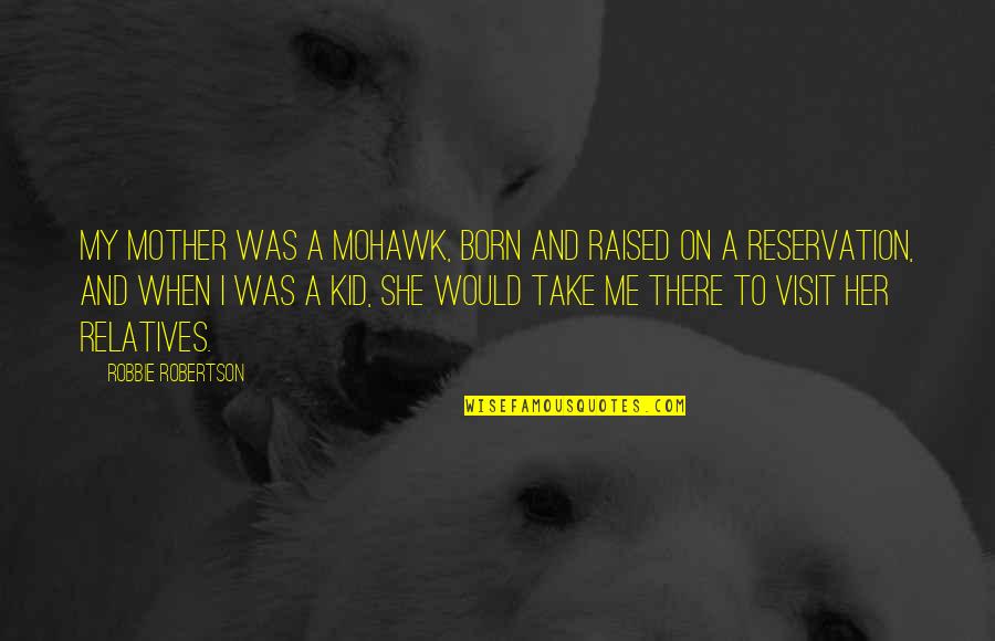 Born And Raised Quotes By Robbie Robertson: My mother was a Mohawk, born and raised Born And Raised Quotes By Robbie Robertson: My mother was a Mohawk, born and raised