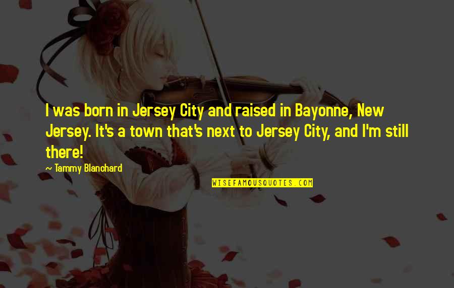 Born And Raised Quotes By Tammy Blanchard: I was born in Jersey City and raised Born And Raised Quotes By Tammy Blanchard: I was born in Jersey City and raised