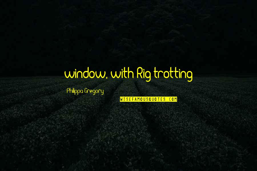 Born In January Quotes By Philippa Gregory: window, with Rig trotting Born In January Quotes By Philippa Gregory: window, with Rig trotting