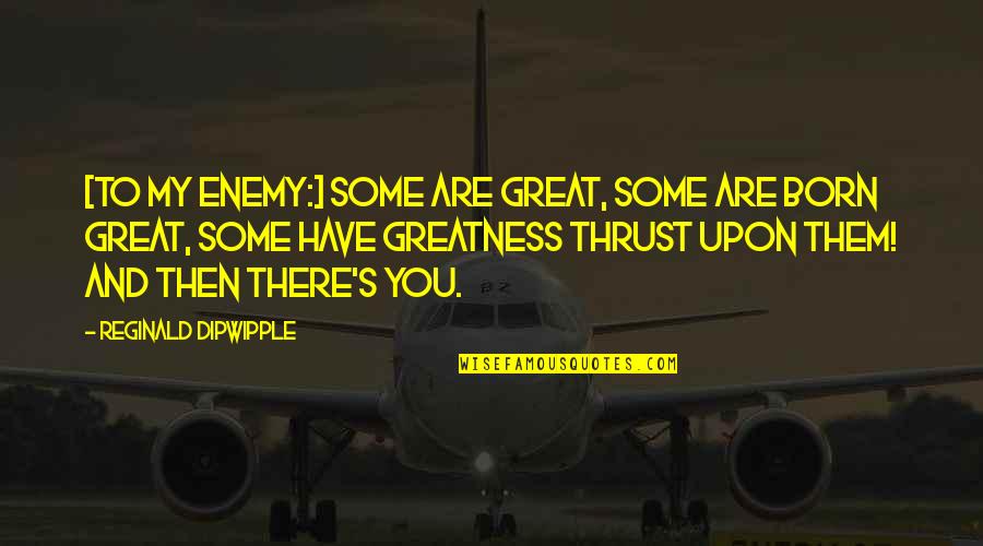 Born Into Greatness Quotes By Reginald Dipwipple: [To my enemy:] Some are great, some are