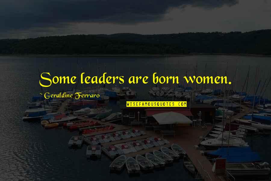 Born Leaders Quotes By Geraldine Ferraro: Some leaders are born women.
