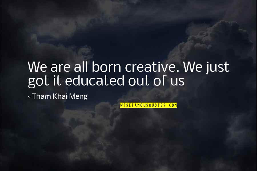 Born Out Of Quotes By Tham Khai Meng: We are all born creative. We just got Born Out Of Quotes By Tham Khai Meng: We are all born creative. We just got