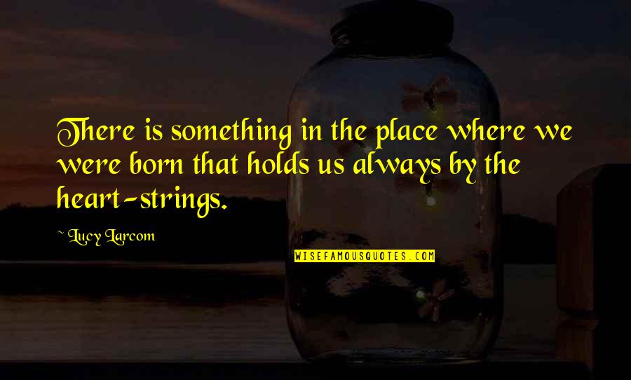 Born Place Quotes By Lucy Larcom: There is something in the place where we