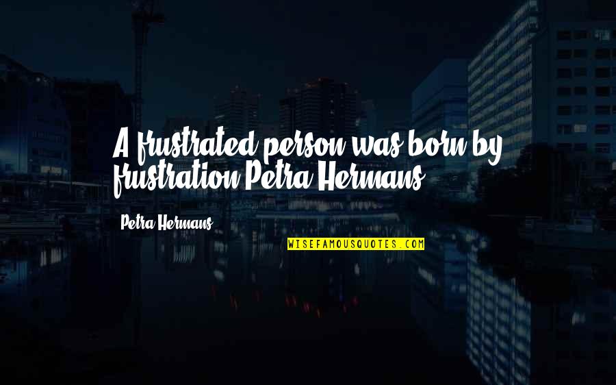 Born Quotes By Petra Hermans: A frustrated person was born by frustration.Petra Hermans