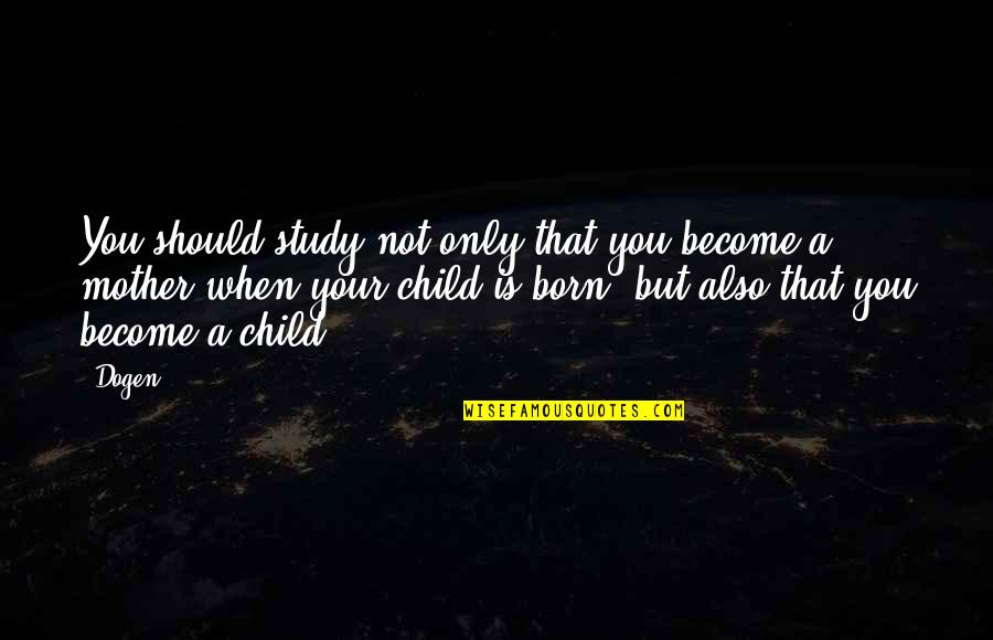 Born To Be A Mother Quotes By Dogen: You should study not only that you become Born To Be A Mother Quotes By Dogen: You should study not only that you become