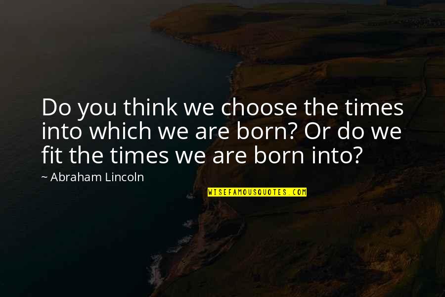 Born To Be Fit Quotes By Abraham Lincoln: Do you think we choose the times into Born To Be Fit Quotes By Abraham Lincoln: Do you think we choose the times into