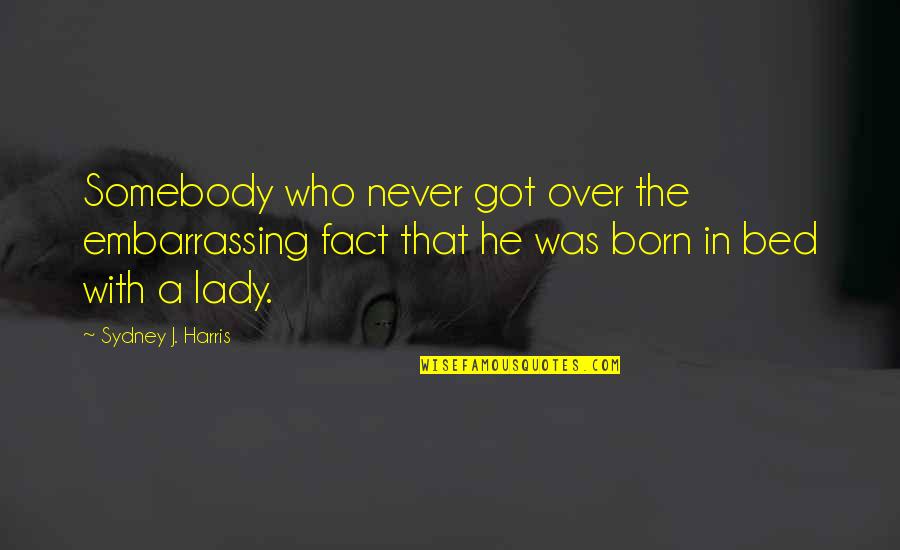 Born To Be Somebody Quotes By Sydney J. Harris: Somebody who never got over the embarrassing fact