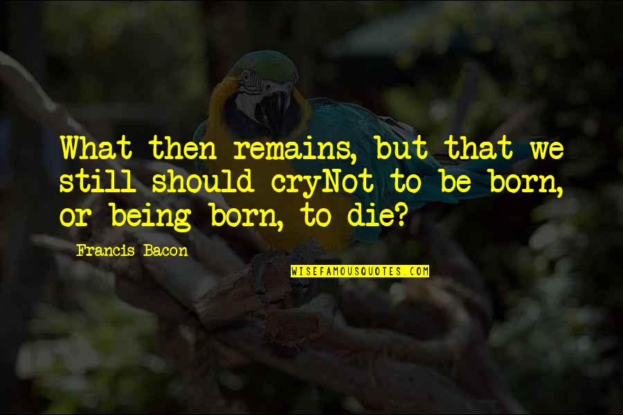 Born To Die Quotes By Francis Bacon: What then remains, but that we still should Born To Die Quotes By Francis Bacon: What then remains, but that we still should